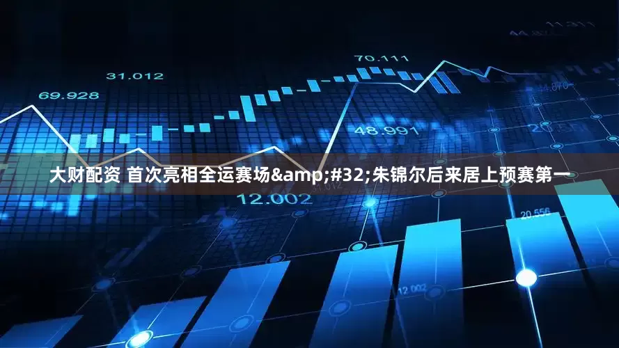 大财配资 首次亮相全运赛场 朱锦尔后来居上预赛第一