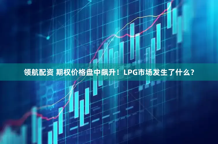 领航配资 期权价格盘中飙升！LPG市场发生了什么？