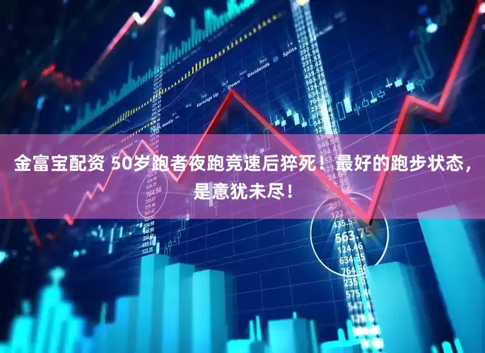 金富宝配资 50岁跑者夜跑竞速后猝死！最好的跑步状态，是意犹未尽！