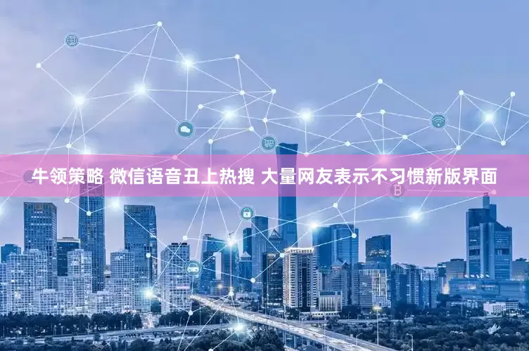 牛领策略 微信语音丑上热搜 大量网友表示不习惯新版界面