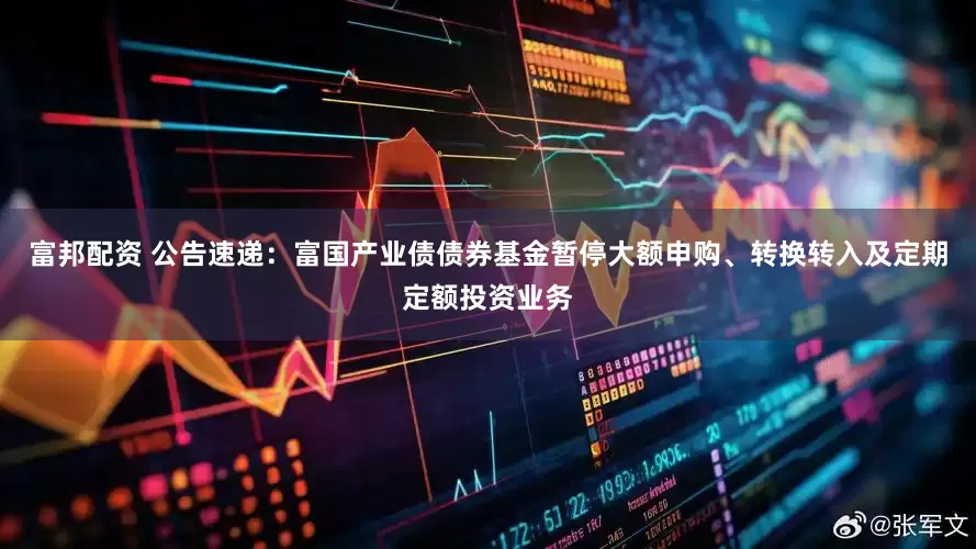 富邦配资 公告速递：富国产业债债券基金暂停大额申购、转换转入及定期定额投资业务