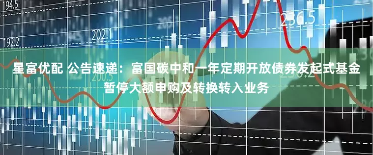 星富优配 公告速递：富国碳中和一年定期开放债券发起式基金暂停大额申购及转换转入业务
