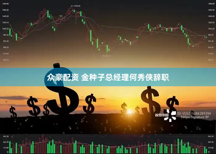 众豪配资 金种子总经理何秀侠辞职