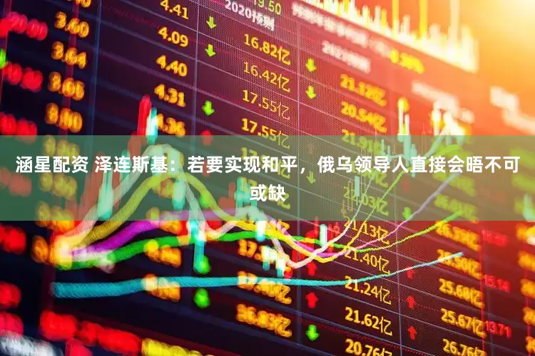 涵星配资 泽连斯基：若要实现和平，俄乌领导人直接会晤不可或缺