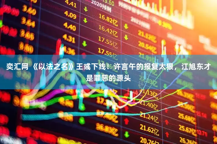 奕汇网 《以法之名》王彧下线！许言午的报复太狠，江旭东才是罪恶的源头