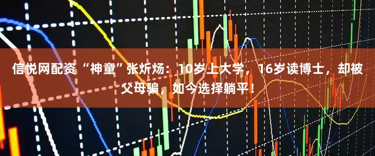 信悦网配资 “神童”张炘炀：10岁上大学，16岁读博士，却被父母骗，如今选择躺平！