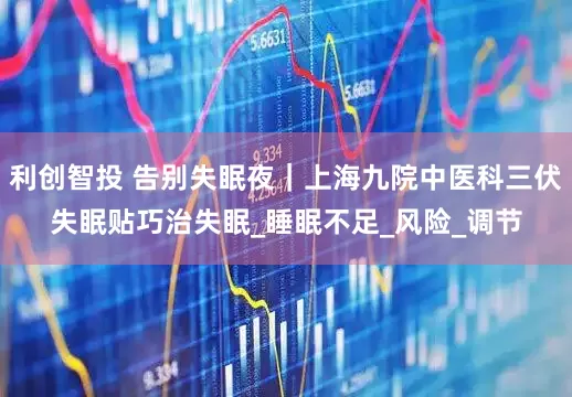 利创智投 告别失眠夜｜上海九院中医科三伏失眠贴巧治失眠_睡眠不足_风险_调节