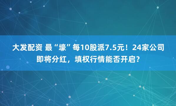 大发配资 最“壕”每10股派7.5元！24家公司即将分红，填权行情能否开启？