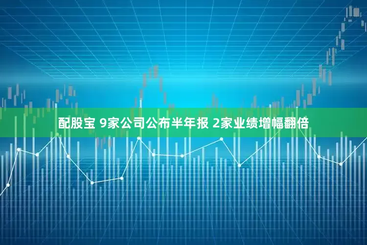 配股宝 9家公司公布半年报 2家业绩增幅翻倍