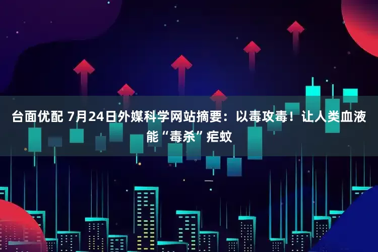 台面优配 7月24日外媒科学网站摘要：以毒攻毒！让人类血液能“毒杀”疟蚊