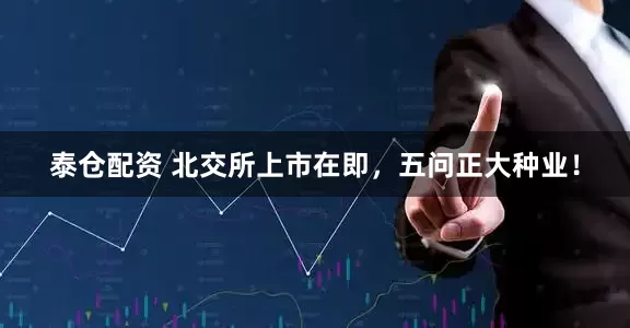 泰仓配资 北交所上市在即，五问正大种业！