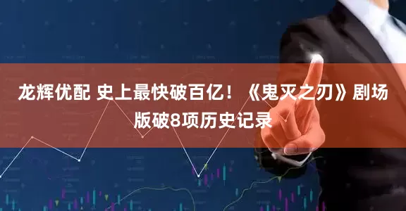龙辉优配 史上最快破百亿！《鬼灭之刃》剧场版破8项历史记录