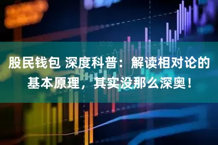 股民钱包 深度科普：解读相对论的基本原理，其实没那么深奥！