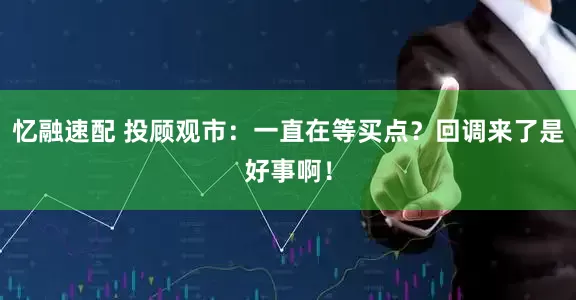 忆融速配 投顾观市：一直在等买点？回调来了是好事啊！
