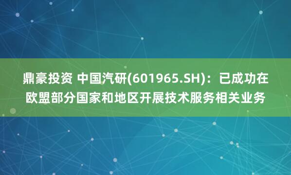 鼎豪投资 中国汽研(601965.SH)：已成功在欧盟部分国家和地区开展技术服务相关业务