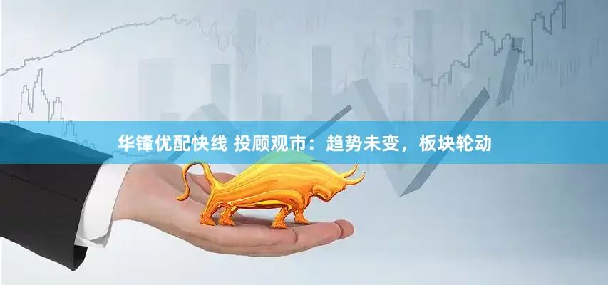 华锋优配快线 投顾观市：趋势未变，板块轮动