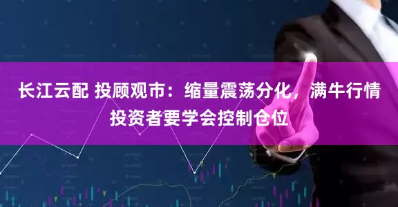 长江云配 投顾观市：缩量震荡分化，满牛行情投资者要学会控制仓位