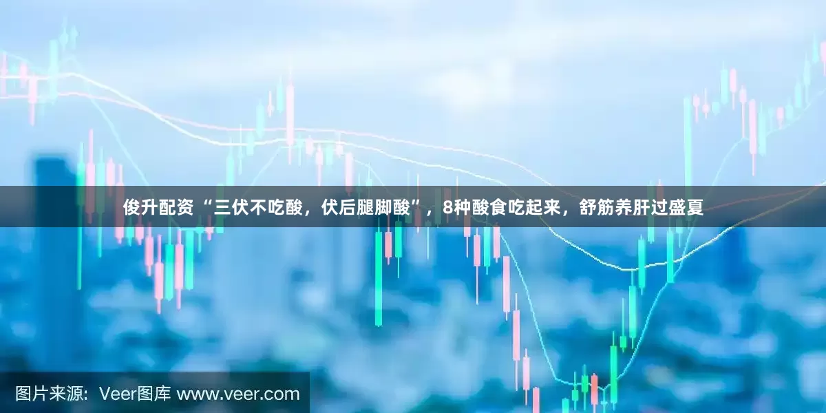 俊升配资 “三伏不吃酸，伏后腿脚酸”，8种酸食吃起来，舒筋养肝过盛夏