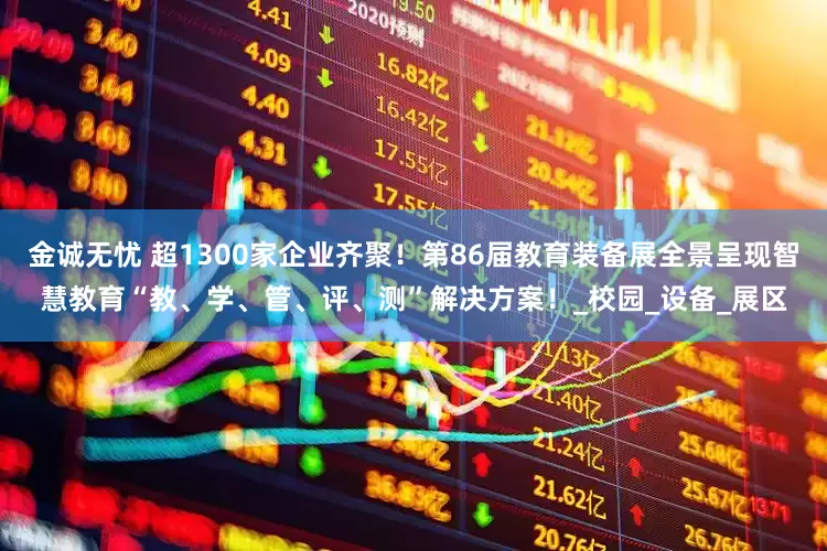 金诚无忧 超1300家企业齐聚！第86届教育装备展全景呈现智慧教育“教、学、管、评、测”解决方案！_校园_设备_展区