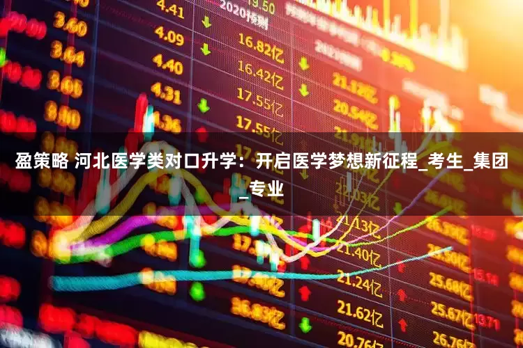盈策略 河北医学类对口升学：开启医学梦想新征程_考生_集团_专业