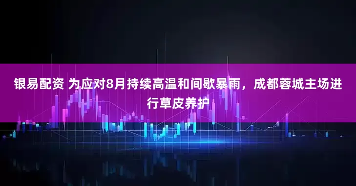 银易配资 为应对8月持续高温和间歇暴雨，成都蓉城主场进行草皮养护