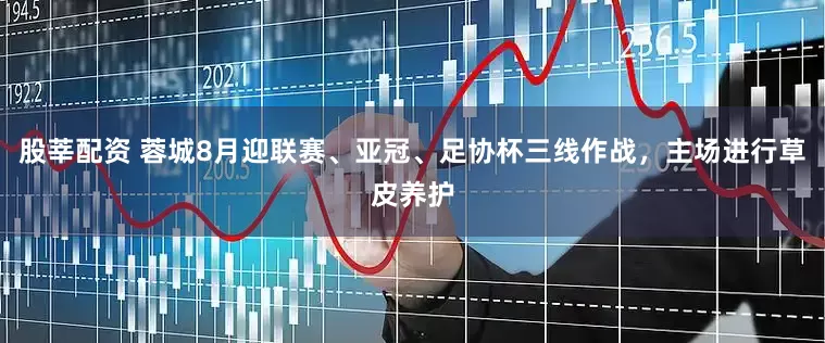 股莘配资 蓉城8月迎联赛、亚冠、足协杯三线作战，主场进行草皮养护