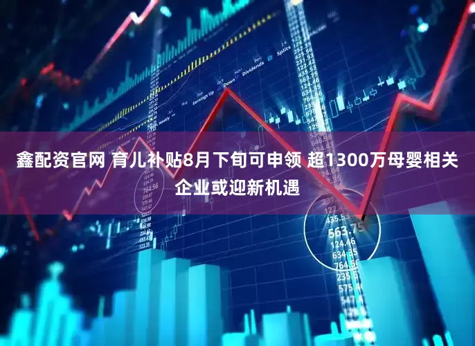 鑫配资官网 育儿补贴8月下旬可申领 超1300万母婴相关企业或迎新机遇