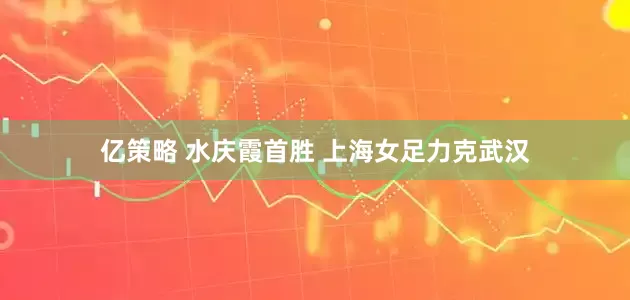亿策略 水庆霞首胜 上海女足力克武汉