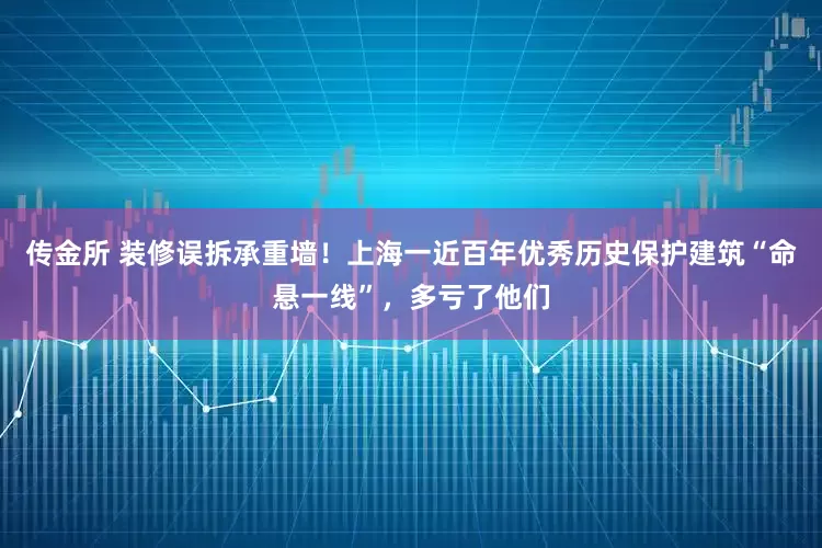 传金所 装修误拆承重墙！上海一近百年优秀历史保护建筑“命悬一线”，多亏了他们