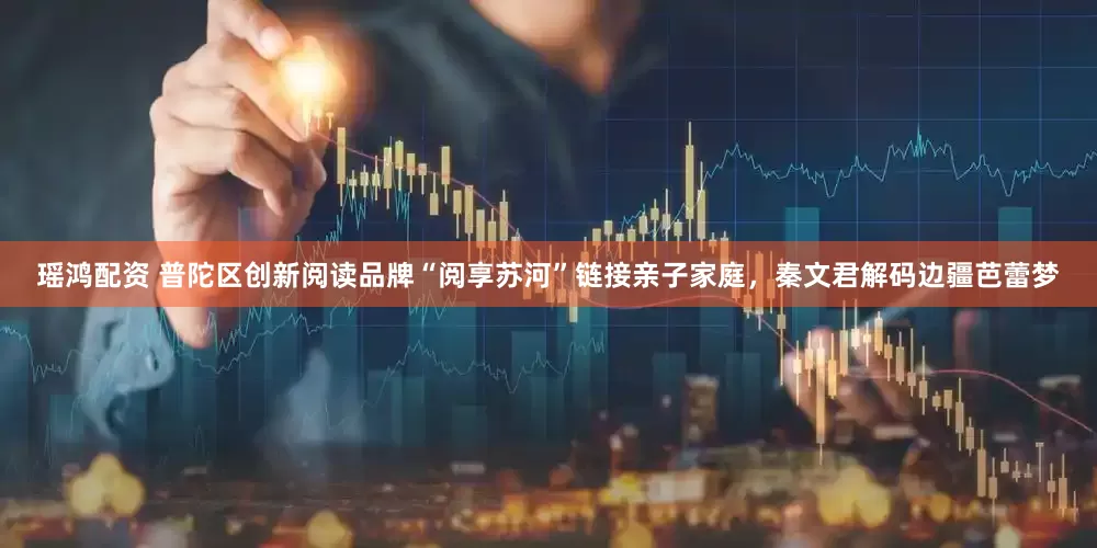 瑶鸿配资 普陀区创新阅读品牌“阅享苏河”链接亲子家庭，秦文君解码边疆芭蕾梦
