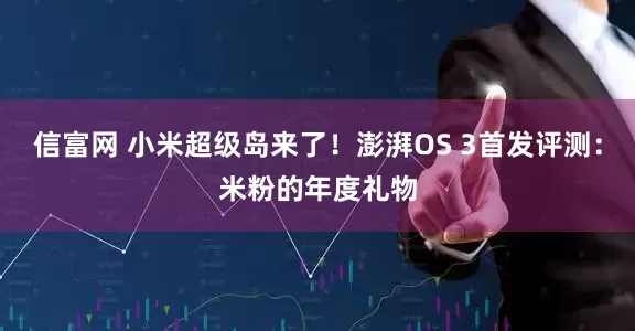 信富网 小米超级岛来了！澎湃OS 3首发评测：米粉的年度礼物