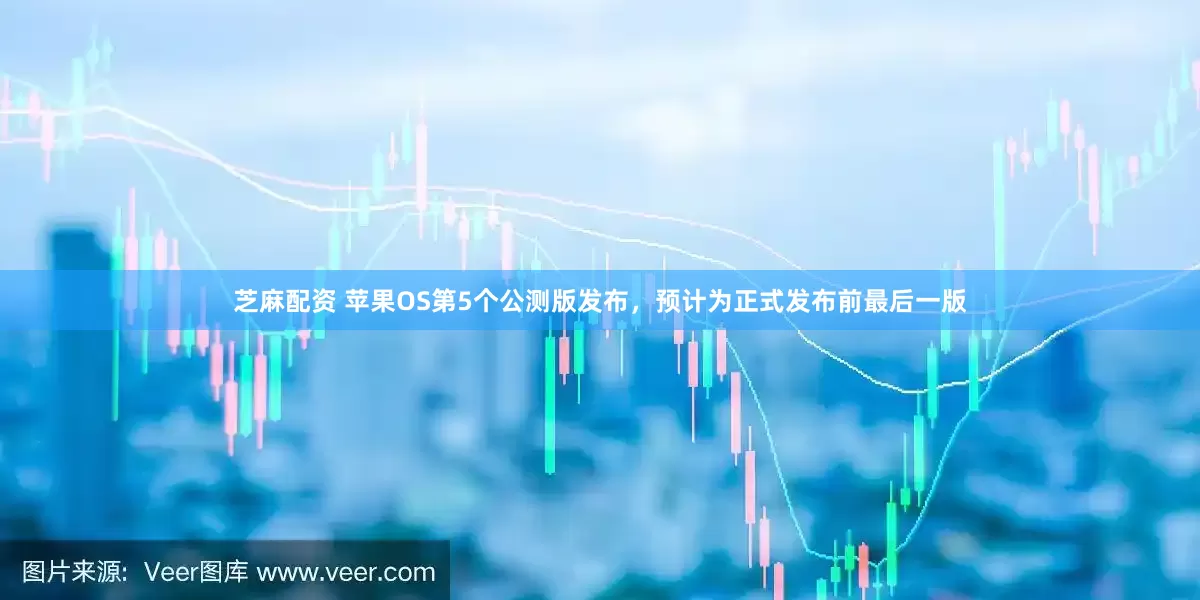 芝麻配资 苹果OS第5个公测版发布，预计为正式发布前最后一版