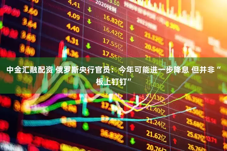 中金汇融配资 俄罗斯央行官员：今年可能进一步降息 但并非“板上钉钉”