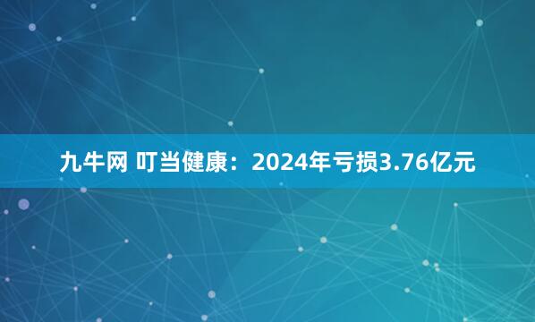 九牛网 叮当健康：2024年亏损3.76亿元