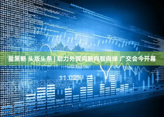 盈策略 头版头条 | 助力外贸向新向智向绿 广交会今开幕