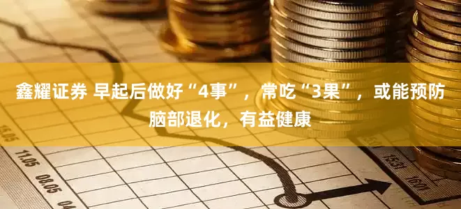 鑫耀证券 早起后做好“4事”，常吃“3果”，或能预防脑部退化，有益健康