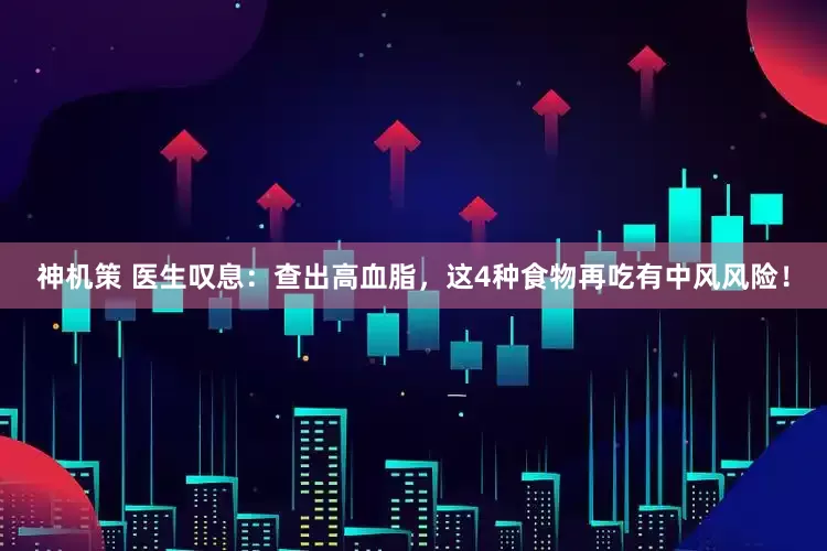 神机策 医生叹息：查出高血脂，这4种食物再吃有中风风险！
