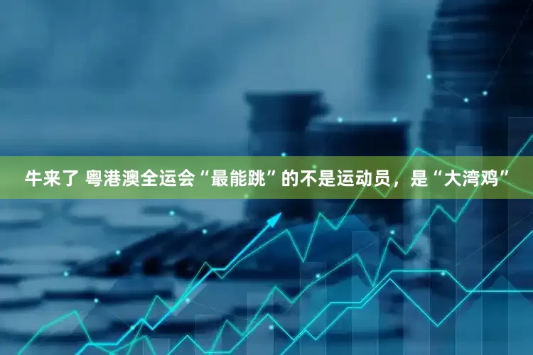 牛来了 粤港澳全运会“最能跳”的不是运动员，是“大湾鸡”