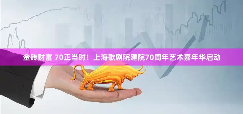 金砖财富 70正当时！上海歌剧院建院70周年艺术嘉年华启动
