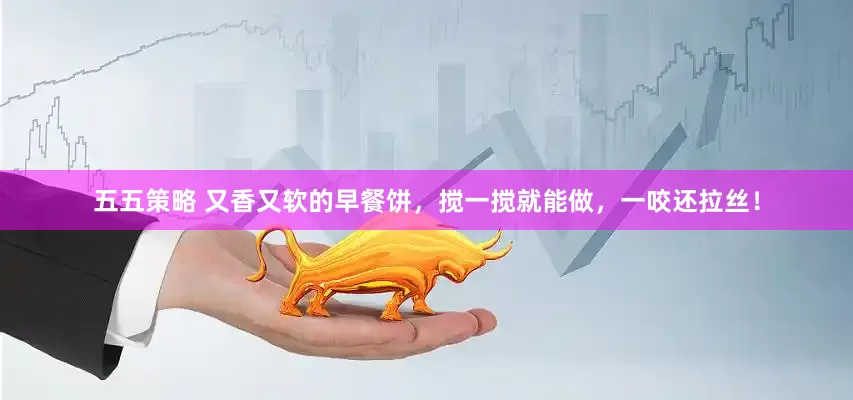 五五策略 又香又软的早餐饼，搅一搅就能做，一咬还拉丝！