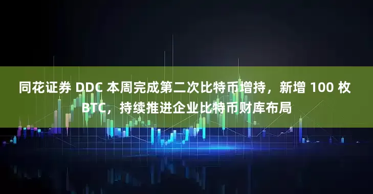 同花证券 DDC 本周完成第二次比特币增持，新增 100 枚 BTC，持续推进企业比特币财库布局