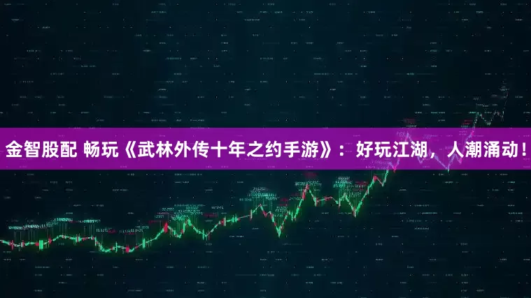 金智股配 畅玩《武林外传十年之约手游》：好玩江湖，人潮涌动！