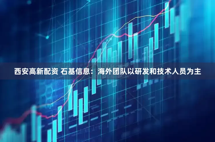 西安高新配资 石基信息：海外团队以研发和技术人员为主