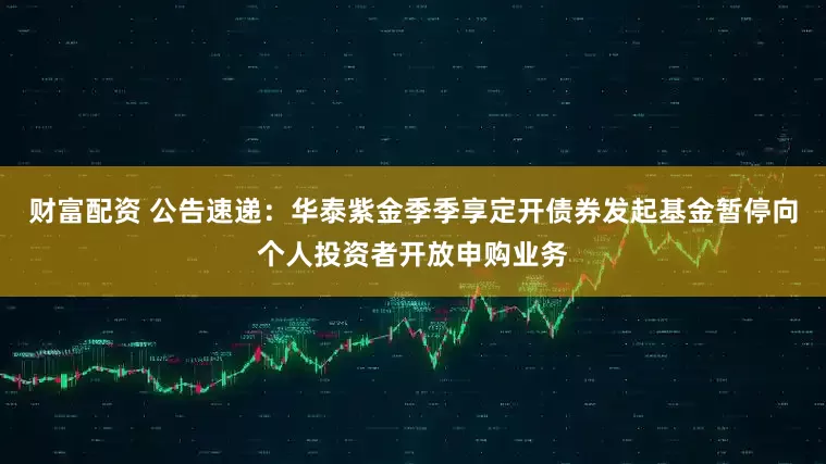 财富配资 公告速递：华泰紫金季季享定开债券发起基金暂停向个人投资者开放申购业务