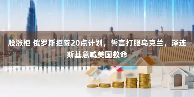 股涨柜 俄罗斯拒签20点计划，誓言打服乌克兰，泽连斯基急喊美国救命