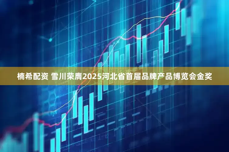 楠希配资 雪川荣膺2025河北省首届品牌产品博览会金奖