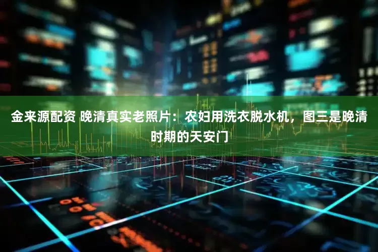 金来源配资 晚清真实老照片：农妇用洗衣脱水机，图三是晚清时期的天安门