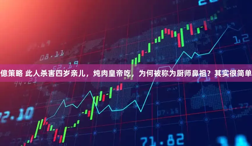 億策略 此人杀害四岁亲儿，炖肉皇帝吃，为何被称为厨师鼻祖？其实很简单