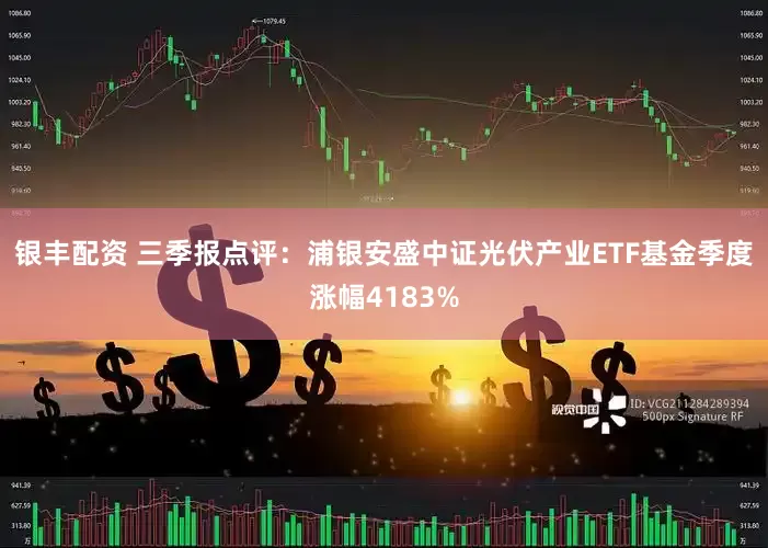 银丰配资 三季报点评：浦银安盛中证光伏产业ETF基金季度涨幅4183%