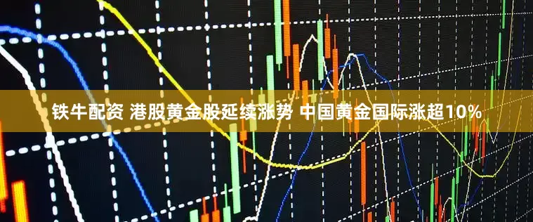 铁牛配资 港股黄金股延续涨势 中国黄金国际涨超10%